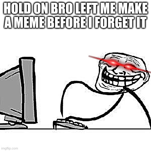 LEFT ME BE | HOLD ON BRO LEFT ME MAKE A MEME BEFORE I FORGET IT | image tagged in get trolled alt delete,troll face | made w/ Imgflip meme maker