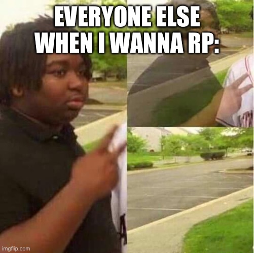 Not even just today, any time I wanna rp ;-; | EVERYONE ELSE WHEN I WANNA RP: | image tagged in disappearing | made w/ Imgflip meme maker