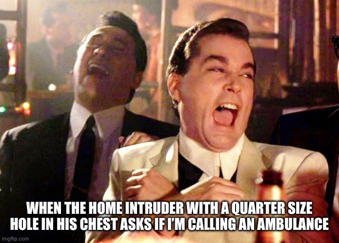 Good Fellas Hilarious Meme | WHEN THE HOME INTRUDER WITH A QUARTER SIZE HOLE IN HIS CHEST ASKS IF I’M CALLING AN AMBULANCE | image tagged in memes,good fellas hilarious | made w/ Imgflip meme maker