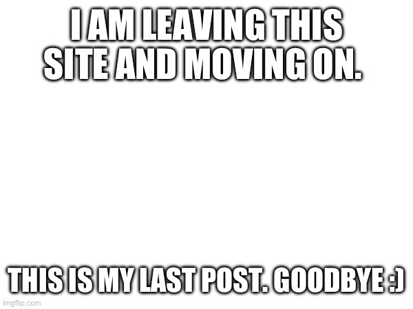 Goodbye! | I AM LEAVING THIS SITE AND MOVING ON. THIS IS MY LAST POST. GOODBYE :) | image tagged in my last post | made w/ Imgflip meme maker