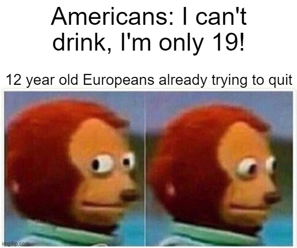 lol | Americans: I can't drink, I'm only 19! 12 year old Europeans already trying to quit | image tagged in memes,monkey puppet | made w/ Imgflip meme maker