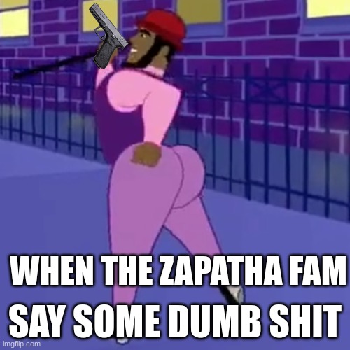 ZAPATHA GANG | WHEN THE ZAPATHA FAM; SAY SOME DUMB SHIT | image tagged in zapatha,funny memes,memes,funny | made w/ Imgflip meme maker