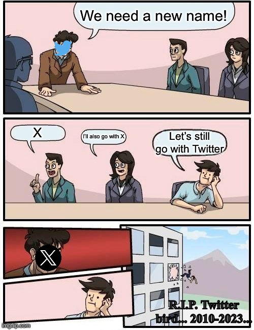 Boardroom Meeting Suggestion | We need a new name! X; I’ll also go with X; Let’s still go with Twitter; R.I.P. Twitter bird... 2010-2023... | image tagged in memes,boardroom meeting suggestion | made w/ Imgflip meme maker