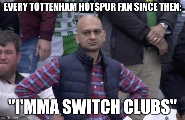 Come on you Spurs! | EVERY TOTTENHAM HOTSPUR FAN SINCE THEN:; "I'MMA SWITCH CLUBS" | image tagged in disappointed football fan | made w/ Imgflip meme maker