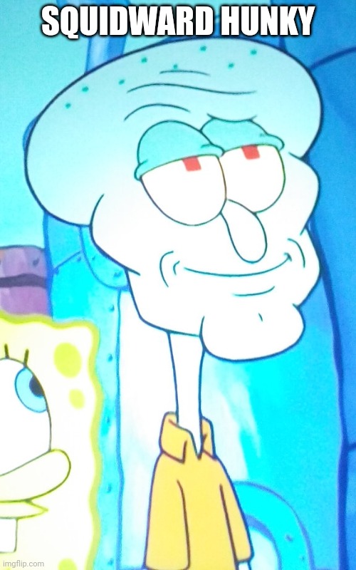 hunky squidward | SQUIDWARD HUNKY | image tagged in hunky squidward | made w/ Imgflip meme maker