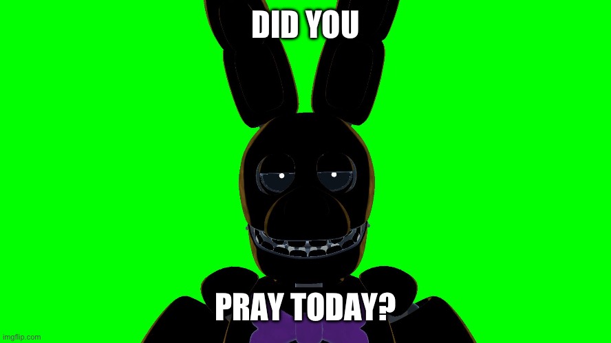 Did you? | DID YOU; PRAY TODAY? | image tagged in spring bonnie stare,did you pray today,why is the pray today meme so popular,pound on some gangsta shi- | made w/ Imgflip meme maker