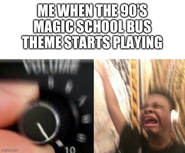 Turn up the music | ME WHEN THE 90’S MAGIC SCHOOL BUS THEME STARTS PLAYING | image tagged in turn up the music | made w/ Imgflip meme maker