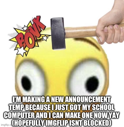 aAaAaaAa *pain* | I’M MAKING A NEW ANNOUNCEMENT TEMP BECAUSE I JUST GOT MY SCHOOL COMPUTER AND I CAN MAKE ONE NOW YAY
(HOPEFULLY IMGFLIP ISNT BLOCKED) | image tagged in ha ha tags go brr | made w/ Imgflip meme maker