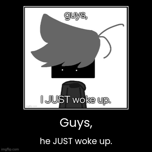 real | Guys, | he JUST woke up. | image tagged in funny,demotivationals,idk,stuff,s o u p,carck | made w/ Imgflip demotivational maker