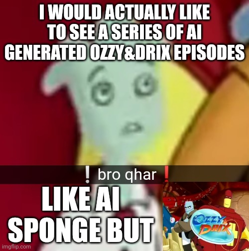 Who agrees | I WOULD ACTUALLY LIKE TO SEE A SERIES OF AI GENERATED OZZY&DRIX EPISODES; LIKE AI SPONGE BUT | made w/ Imgflip meme maker