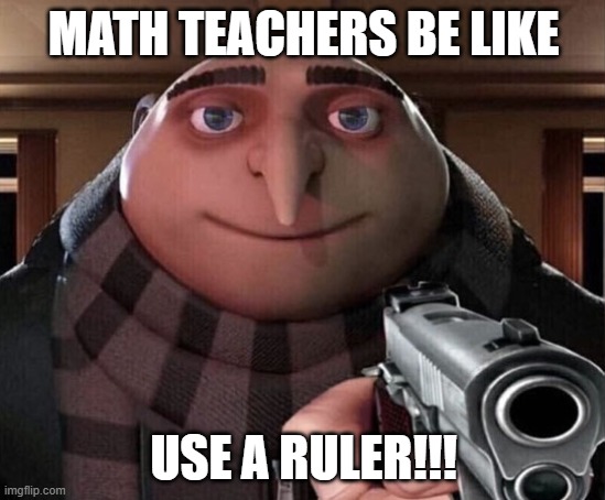 Gru Gun | MATH TEACHERS BE LIKE; USE A RULER!!! | image tagged in gru gun | made w/ Imgflip meme maker