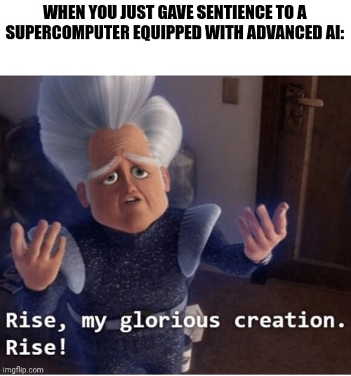 A sentient AI computer | WHEN YOU JUST GAVE SENTIENCE TO A SUPERCOMPUTER EQUIPPED WITH ADVANCED AI: | image tagged in rise my glorious creation | made w/ Imgflip meme maker