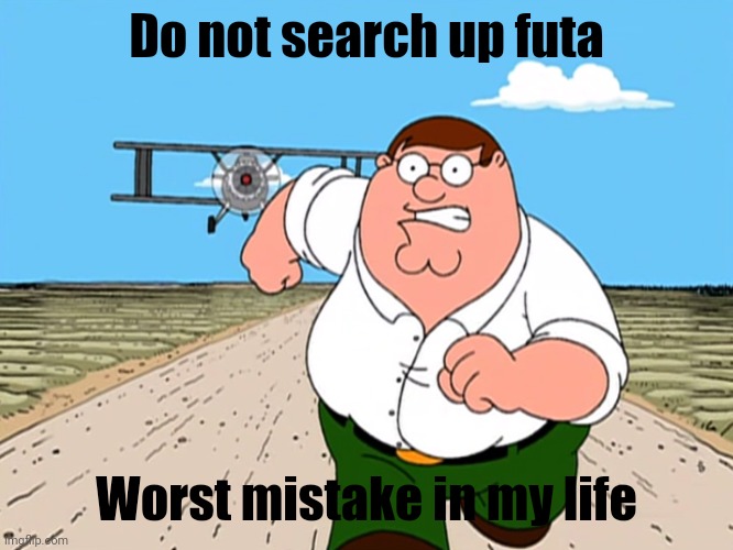 . | Do not search up futa; Worst mistake in my life | image tagged in peter griffin running away | made w/ Imgflip meme maker