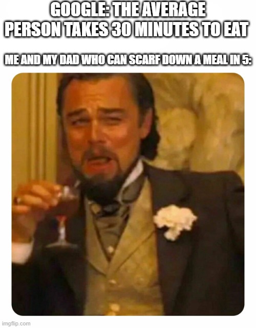 hehe | GOOGLE: THE AVERAGE PERSON TAKES 30 MINUTES TO EAT; ME AND MY DAD WHO CAN SCARF DOWN A MEAL IN 5: | image tagged in leonardo dicaprio laughing,food | made w/ Imgflip meme maker