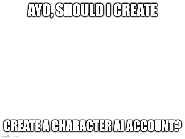 AYO, SHOULD I CREATE; CREATE A CHARACTER AI ACCOUNT? | made w/ Imgflip meme maker