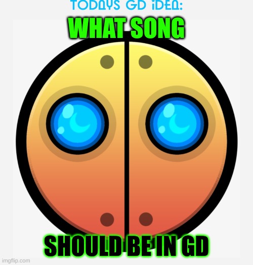 idea #11 | WHAT SONG; SHOULD BE IN GD | image tagged in gd idea template,geometry dash,music | made w/ Imgflip meme maker