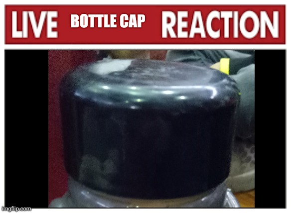Live X Reaction | BOTTLE CAP | image tagged in live x reaction | made w/ Imgflip meme maker