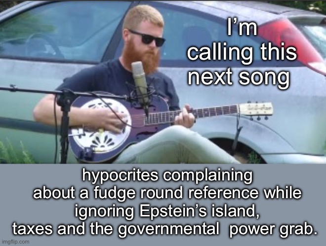 Focus on the fudge round | I’m calling this next song; hypocrites complaining about a fudge round reference while ignoring Epstein’s island, taxes and the governmental  power grab. | image tagged in politics lol,memes,hypocrisy | made w/ Imgflip meme maker