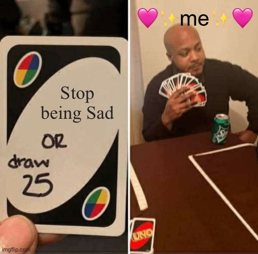 UNO Draw 25 Cards | 🩷✨me✨🩷; Stop being Sad | image tagged in memes,uno draw 25 cards | made w/ Imgflip meme maker