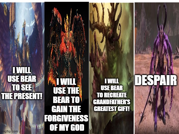 total war warhammer 3 moments | DESPAIR; I WILL USE THE BEAR TO GAIN THE FORGIVENESS
 OF MY GOD; I WILL USE BEAR TO RECREATE GRANDFATHER'S GREATEST GIFT! I WILL USE BEAR TO SEE THE PRESENT! | image tagged in warhammer | made w/ Imgflip meme maker