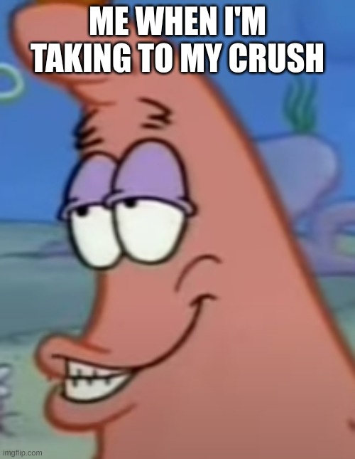 Me Talking to My Crush | ME WHEN I'M TAKING TO MY CRUSH | image tagged in patrick,talking to your chrush,love,romance,spongebob | made w/ Imgflip meme maker