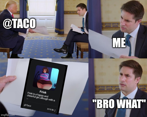 . | @TACO; ME; "BRO WHAT" | image tagged in trump interview | made w/ Imgflip meme maker