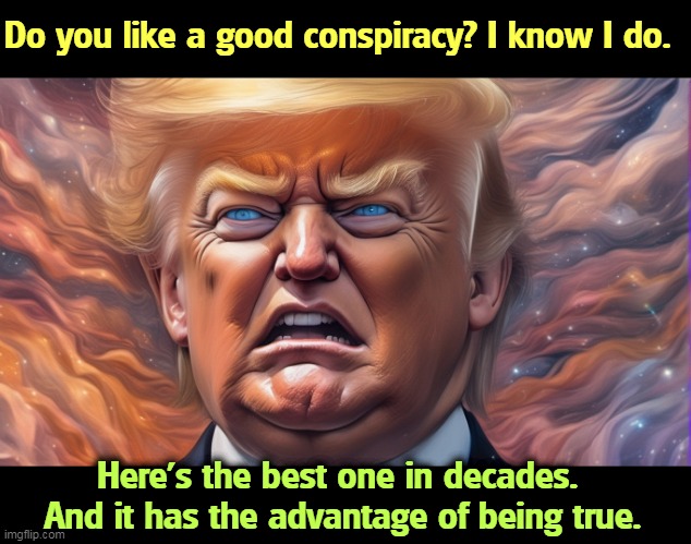 Do you like a good conspiracy? I know I do. Here's the best one in decades. 
And it has the advantage of being true. | image tagged in conspiracy,true,trump,election 2020 | made w/ Imgflip meme maker