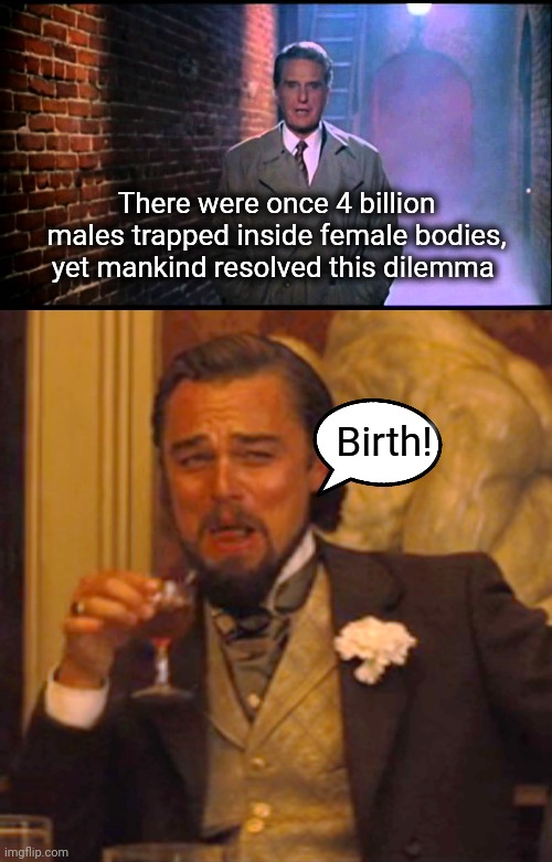 Trapped! | There were once 4 billion males trapped inside female bodies, yet mankind resolved this dilemma; Birth! | image tagged in unsolved mysteries,memes,laughing leo,trapped | made w/ Imgflip meme maker