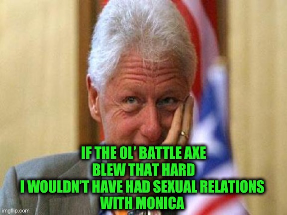 smiling bill clinton | IF THE OL’ BATTLE AXE
BLEW THAT HARD
I WOULDN’T HAVE HAD SEXUAL RELATIONS 
WITH MONICA | image tagged in smiling bill clinton | made w/ Imgflip meme maker