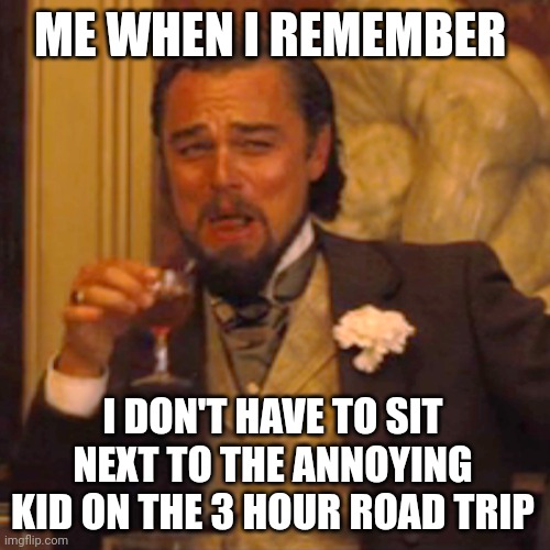 Laughing Leo Meme | ME WHEN I REMEMBER; I DON'T HAVE TO SIT NEXT TO THE ANNOYING KID ON THE 3 HOUR ROAD TRIP | image tagged in memes,laughing leo | made w/ Imgflip meme maker