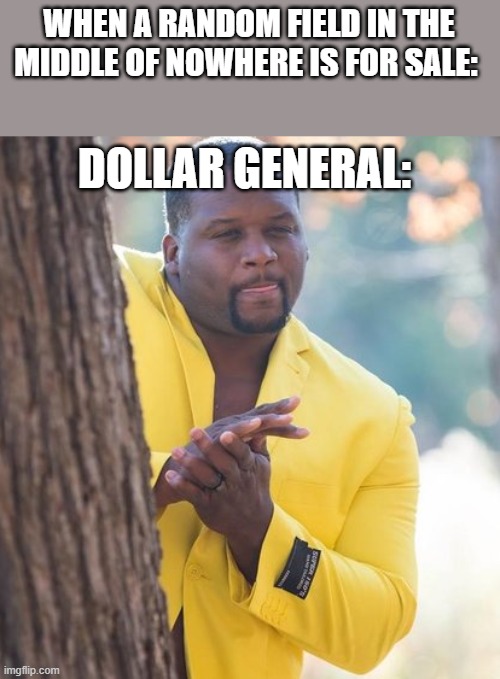 DG | WHEN A RANDOM FIELD IN THE MIDDLE OF NOWHERE IS FOR SALE:; DOLLAR GENERAL: | image tagged in rubbing hands,dollar store,funny memes,funny,funny meme,funny because it's true | made w/ Imgflip meme maker