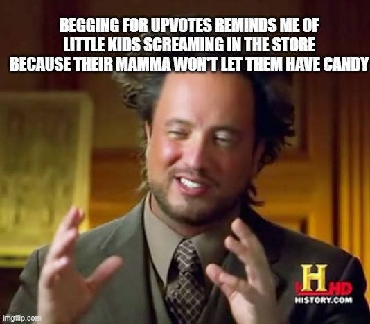 Ancient Aliens Meme | BEGGING FOR UPVOTES REMINDS ME OF LITTLE KIDS SCREAMING IN THE STORE BECAUSE THEIR MAMMA WON'T LET THEM HAVE CANDY | image tagged in memes,ancient aliens | made w/ Imgflip meme maker