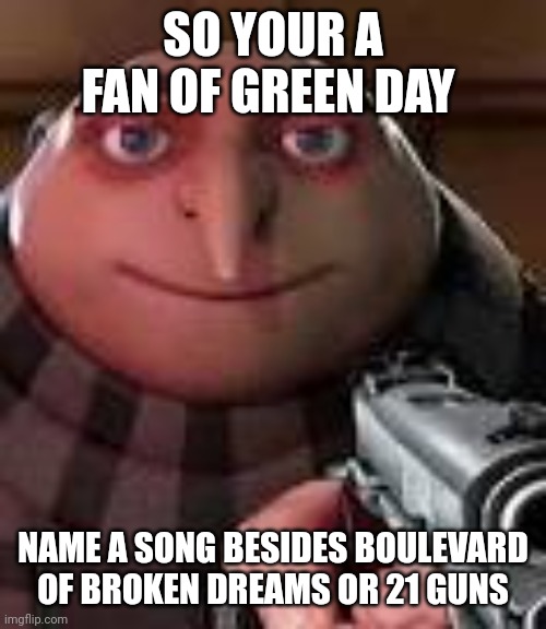 Gru with Gun | SO YOUR A FAN OF GREEN DAY; NAME A SONG BESIDES BOULEVARD OF BROKEN DREAMS OR 21 GUNS | image tagged in gru with gun | made w/ Imgflip meme maker