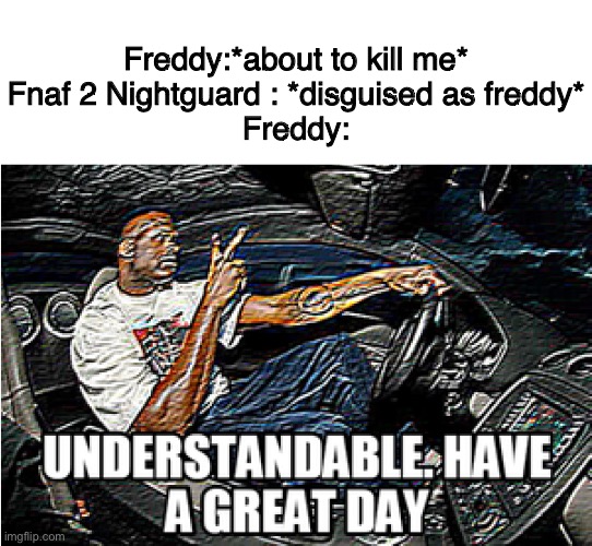 UNDERSTANDABLE, HAVE A GREAT DAY | Freddy:*about to kill me*
Fnaf 2 Nightguard : *disguised as freddy*
Freddy: | image tagged in understandable have a great day | made w/ Imgflip meme maker