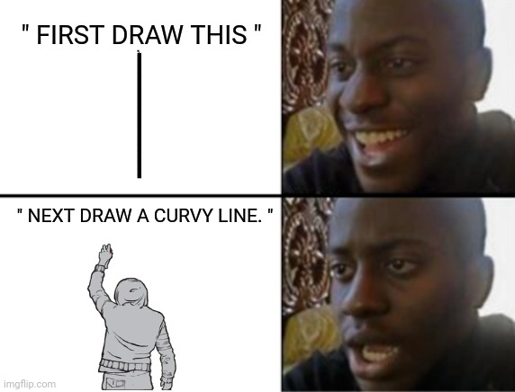 All art tutorials are like this (눈‸눈) | " FIRST DRAW THIS "; " NEXT DRAW A CURVY LINE. " | image tagged in oh yeah oh no,funny memes,gay | made w/ Imgflip meme maker