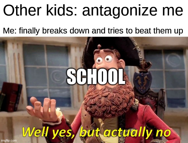 This is me actually all the time | Other kids: antagonize me; Me: finally breaks down and tries to beat them up; SCHOOL | image tagged in memes,well yes but actually no | made w/ Imgflip meme maker