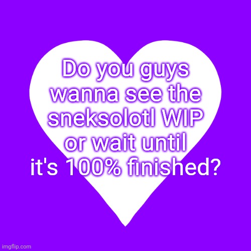 I'm fine either way | Do you guys wanna see the sneksolotl WIP or wait until it's 100% finished? | image tagged in white heart purple background | made w/ Imgflip meme maker