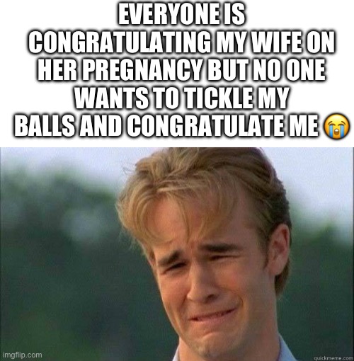 Ticklish | EVERYONE IS CONGRATULATING MY WIFE ON HER PREGNANCY BUT NO ONE WANTS TO TICKLE MY BALLS AND CONGRATULATE ME 😭 | image tagged in blank white template,crying guy,fresh memes,funny,memes | made w/ Imgflip meme maker