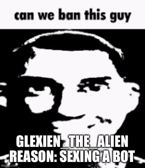 it is a rule though not written in the desc | GLEXIEN_THE_ALIEN
REASON: SEXING A BOT | image tagged in can we ban this guy | made w/ Imgflip meme maker