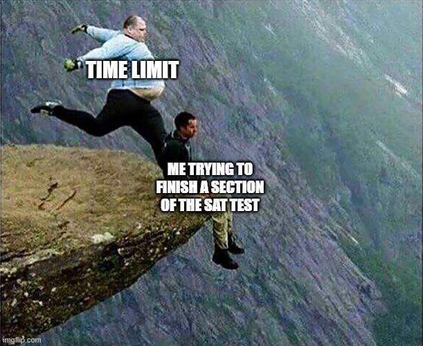 It is tough to keep up with. | TIME LIMIT; ME TRYING TO FINISH A SECTION OF THE SAT TEST | image tagged in kicked off cliff,test,fat guy,ouch,speed,time | made w/ Imgflip meme maker