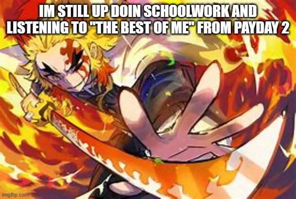 rip sleep schedule | IM STILL UP DOIN SCHOOLWORK AND LISTENING TO "THE BEST OF ME" FROM PAYDAY 2 | image tagged in funni | made w/ Imgflip meme maker