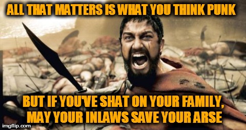 Sparta Leonidas | ALL THAT MATTERS IS WHAT YOU THINK PUNK BUT IF YOU'VE SHAT ON YOUR FAMILY, MAY YOUR INLAWS SAVE YOUR ARSE | image tagged in memes,sparta leonidas | made w/ Imgflip meme maker