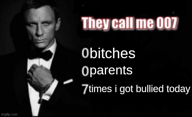 They call me 007 | bitches; parents; times i got bullied today | image tagged in they call me 007 | made w/ Imgflip meme maker