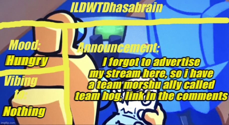 ILDWTD’s yellow impostor announcement template | Hungry; I forgot to advertise my stream here, so i have a team morshu ally called team hog, link in the comments; Nothing | image tagged in ildwtd s yellow impostor announcement template | made w/ Imgflip meme maker