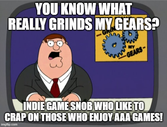 Why is it considered so wrong to enjoy any games made by major developers? | YOU KNOW WHAT REALLY GRINDS MY GEARS? INDIE GAME SNOB WHO LIKE TO CRAP ON THOSE WHO ENJOY AAA GAMES! | image tagged in memes,peter griffin news,indie game,aaa | made w/ Imgflip meme maker