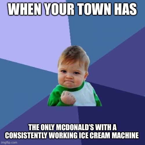 I was amazed when I was told this and it was true | WHEN YOUR TOWN HAS; THE ONLY MCDONALD’S WITH A CONSISTENTLY WORKING ICE CREAM MACHINE | image tagged in memes,success kid | made w/ Imgflip meme maker