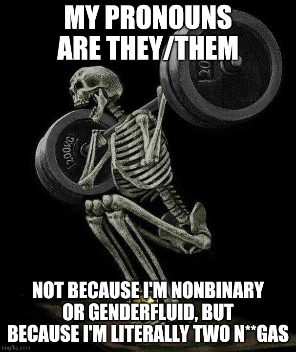 Pronoun joke | MY PRONOUNS ARE THEY/THEM; NOT BECAUSE I'M NONBINARY OR GENDERFLUID, BUT BECAUSE I'M LITERALLY TWO N**GAS | image tagged in skeleton weight lifting | made w/ Imgflip meme maker