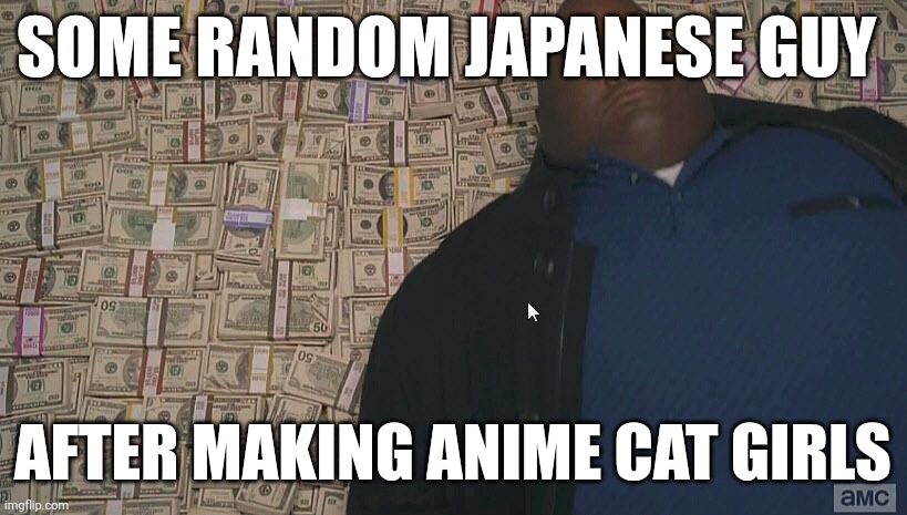 How much money did he make though? | SOME RANDOM JAPANESE GUY; AFTER MAKING ANIME CAT GIRLS | image tagged in anime,cat | made w/ Imgflip meme maker