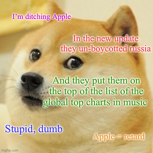 Doge Meme | I’m ditching Apple; In the new update they un-boycotted russia; And they put them on the top of the list of the global top charts in music; Stupid, dumb; Apple = retard | image tagged in memes,doge | made w/ Imgflip meme maker