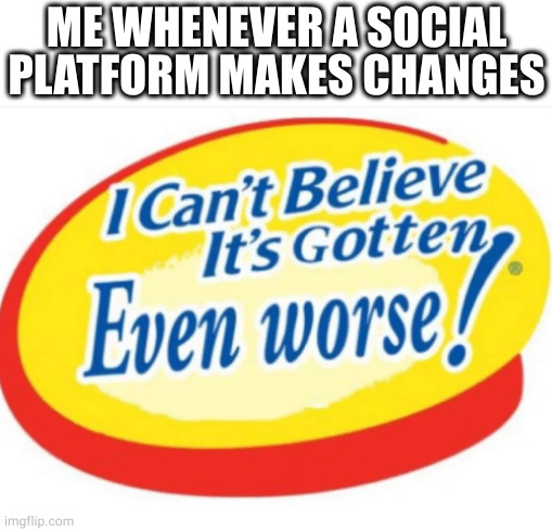 social platform updates | ME WHENEVER A SOCIAL PLATFORM MAKES CHANGES | image tagged in i can't believe it's gotten even worse,social media,update,updates,changes | made w/ Imgflip meme maker
